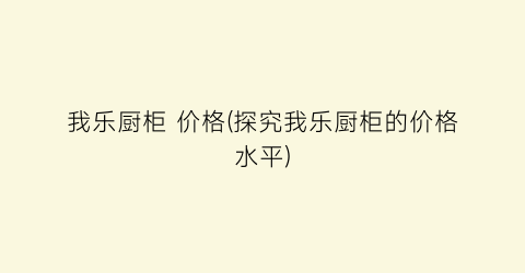 我乐厨柜 价格(探究我乐厨柜的价格水平)